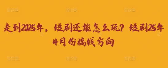 走到2025年,短剧还能怎么玩?短剧25年4月份搞钱方向-亮剑学堂