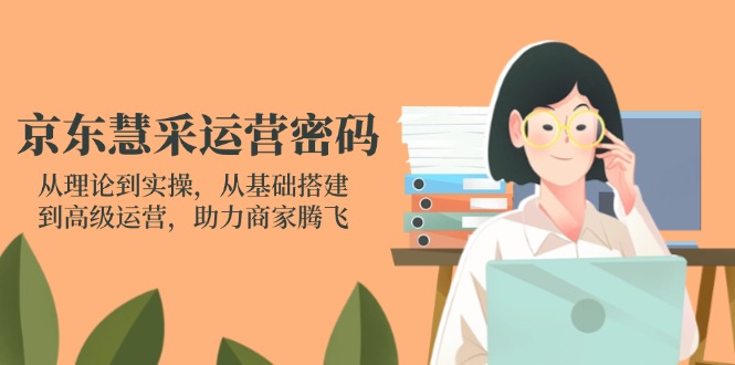 (14248期)京东慧采运营密码:从理论到实操,从基础搭建到高级运营,助力商家腾飞-亮剑学堂