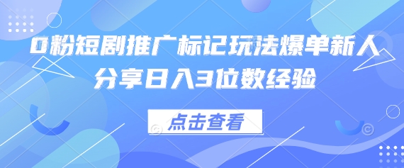 0粉短剧推广标记玩法爆单新人分享日入3位数经验-亮剑学堂